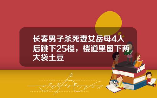 长春男子杀死妻女岳母4人后跳下25楼，楼道里留下两大袋土豆