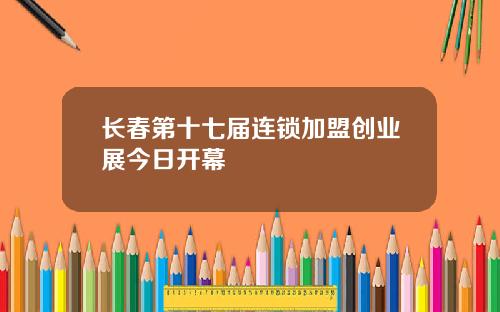 长春第十七届连锁加盟创业展今日开幕