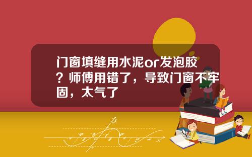 门窗填缝用水泥or发泡胶？师傅用错了，导致门窗不牢固，太气了