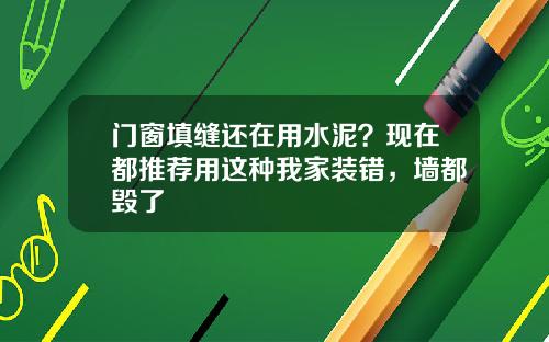 门窗填缝还在用水泥？现在都推荐用这种我家装错，墙都毁了
