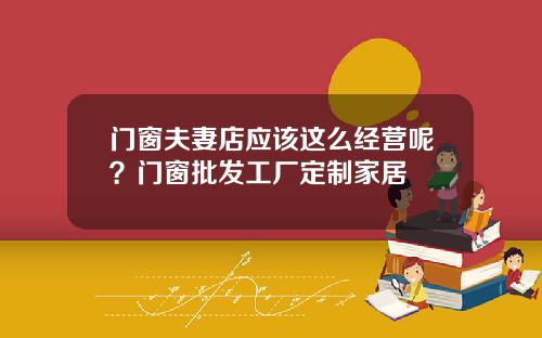 门窗夫妻店应该这么经营呢？门窗批发工厂定制家居