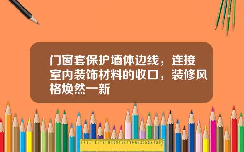 门窗套保护墙体边线，连接室内装饰材料的收口，装修风格焕然一新