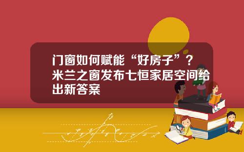 门窗如何赋能“好房子”？米兰之窗发布七恒家居空间给出新答案