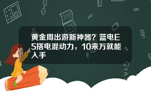 黄金周出游新神器？蓝电E5搭电混动力，10来万就能入手 