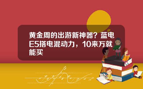 黄金周的出游新神器？蓝电E5搭电混动力，10来万就能买