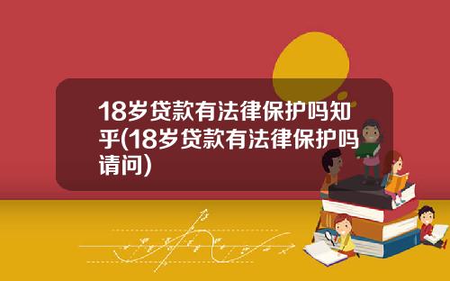18岁贷款有法律保护吗知乎(18岁贷款有法律保护吗请问)