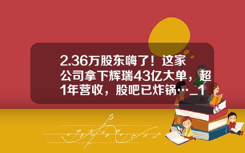 2.36万股东嗨了！这家公司拿下辉瑞43亿大单，超1年营收，股吧已炸锅…_1