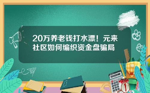 20万养老钱打水漂！元来社区如何编织资金盘骗局