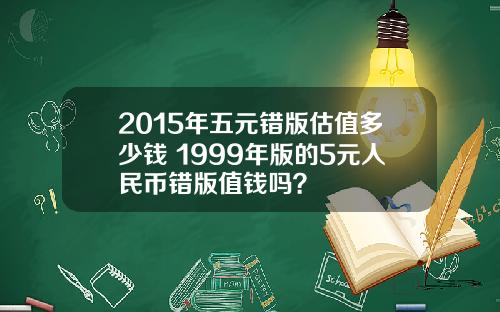 2015年五元错版估值多少钱 1999年版的5元人民币错版值钱吗？