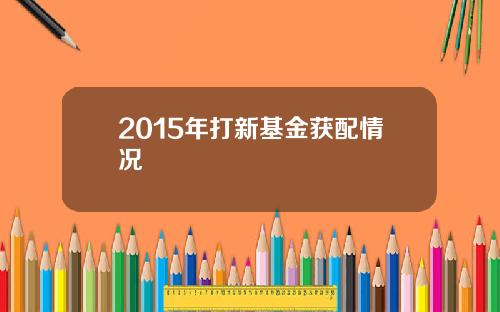 2015年打新基金获配情况