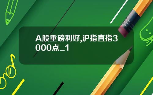 A股重磅利好,沪指直指3000点_1