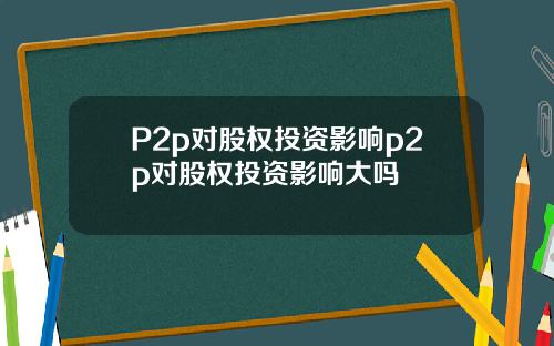 P2p对股权投资影响p2p对股权投资影响大吗