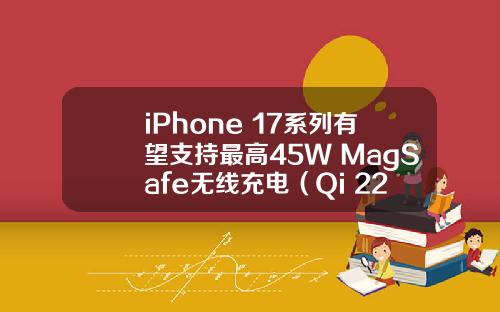 iPhone 17系列有望支持最高45W MagSafe无线充电（Qi 22）.