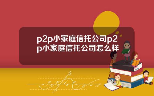 p2p小家庭信托公司p2p小家庭信托公司怎么样