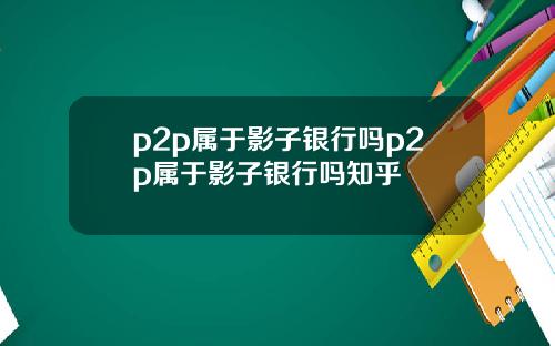 p2p属于影子银行吗p2p属于影子银行吗知乎