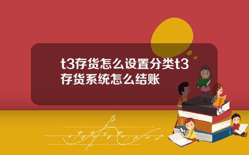 t3存货怎么设置分类t3存货系统怎么结账