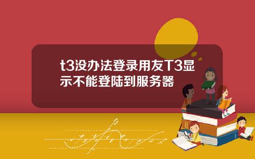 t3没办法登录用友T3显示不能登陆到服务器