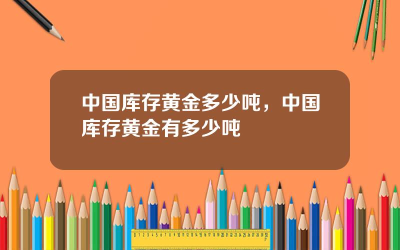 中国库存黄金多少吨，中国库存黄金有多少吨