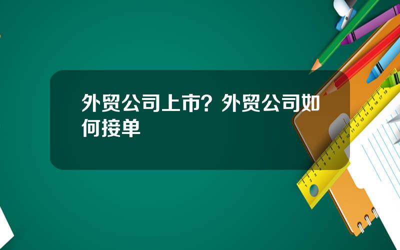 外贸公司上市？外贸公司如何接单