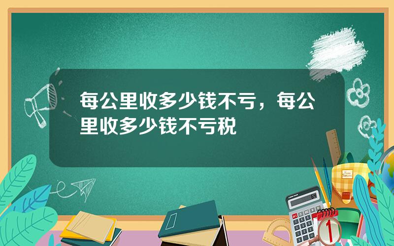 每公里收多少钱不亏，每公里收多少钱不亏税