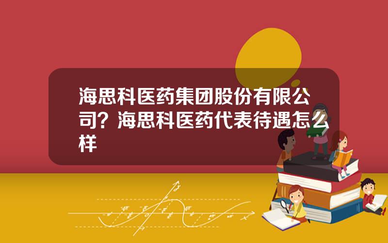 海思科医药集团股份有限公司？海思科医药代表待遇怎么样