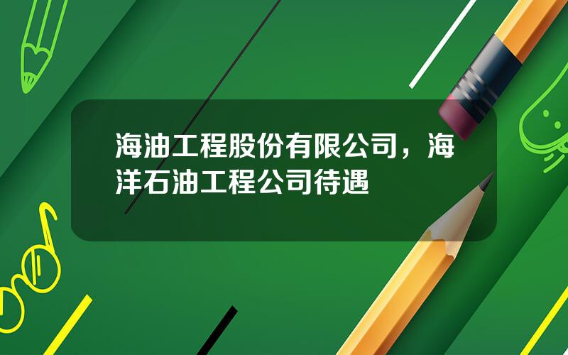 海油工程股份有限公司，海洋石油工程公司待遇