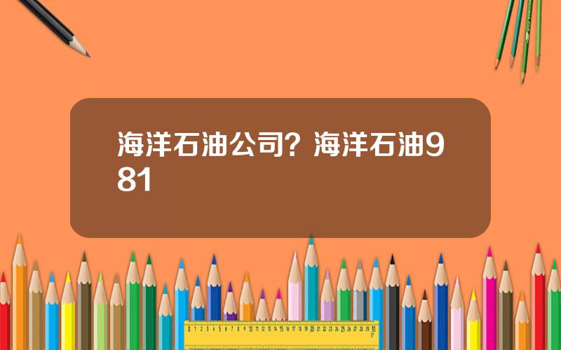 海洋石油公司？海洋石油981