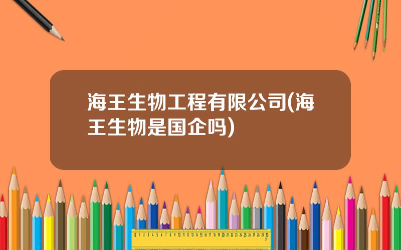 海王生物工程有限公司(海王生物是国企吗)