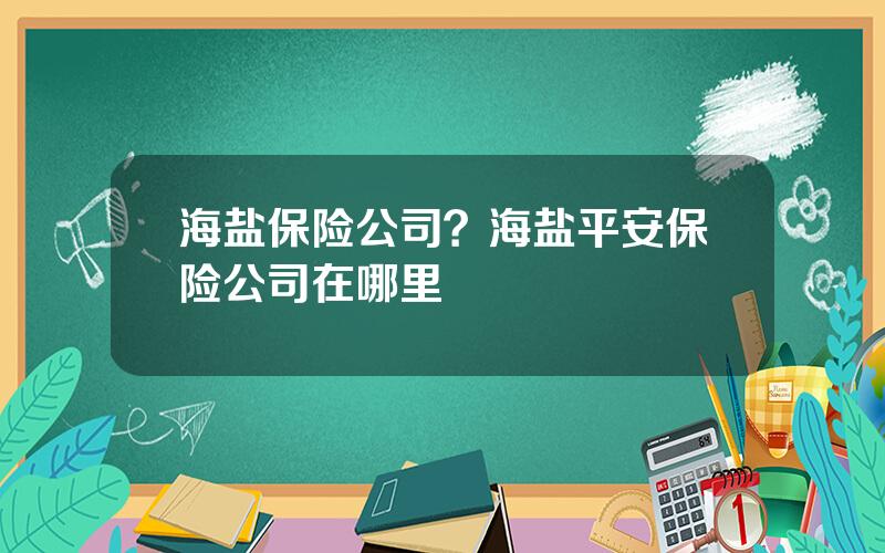 海盐保险公司？海盐平安保险公司在哪里