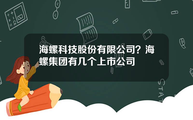 海螺科技股份有限公司？海螺集团有几个上市公司