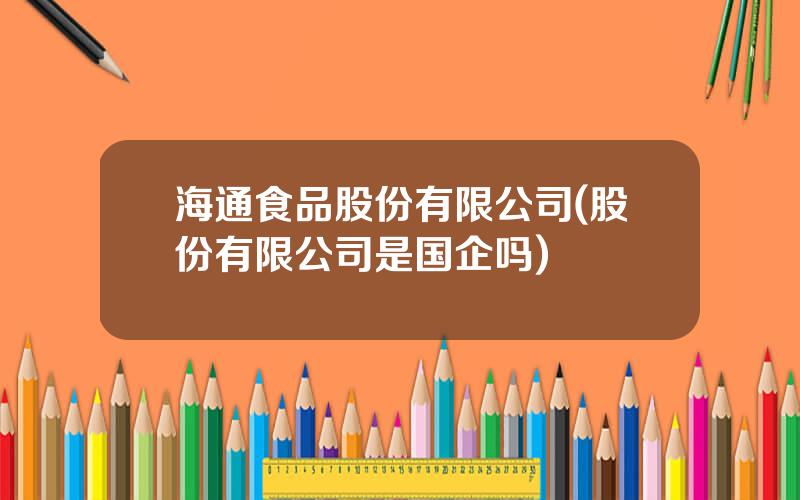 海通食品股份有限公司(股份有限公司是国企吗)