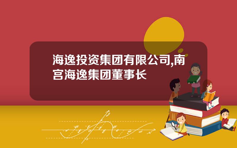 海逸投资集团有限公司,南宫海逸集团董事长