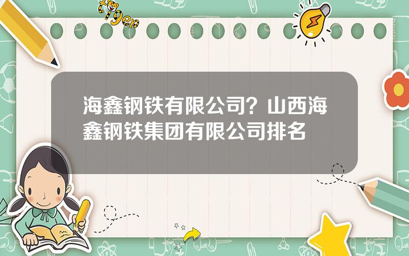 海鑫钢铁有限公司？山西海鑫钢铁集团有限公司排名