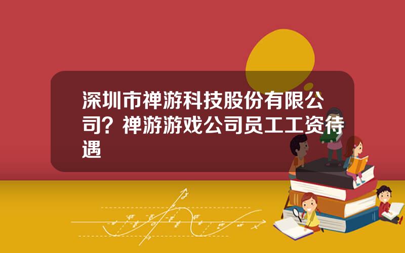 深圳市禅游科技股份有限公司？禅游游戏公司员工工资待遇