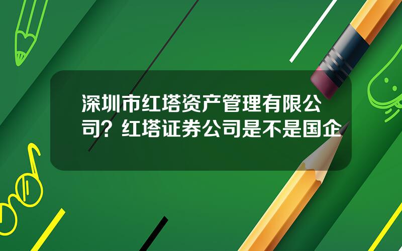 深圳市红塔资产管理有限公司？红塔证券公司是不是国企
