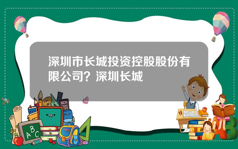 深圳市长城投资控股股份有限公司？深圳长城
