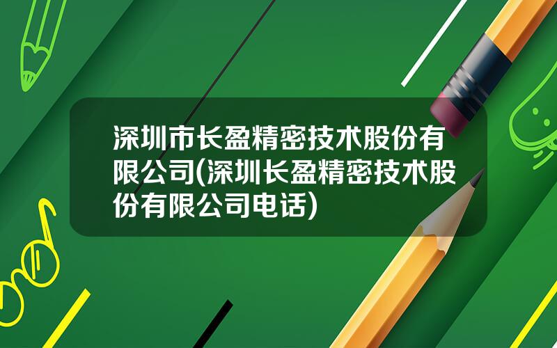 深圳市长盈精密技术股份有限公司(深圳长盈精密技术股份有限公司电话)