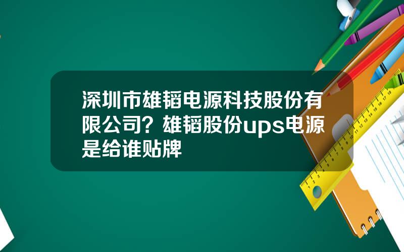 深圳市雄韬电源科技股份有限公司？雄韬股份ups电源是给谁贴牌