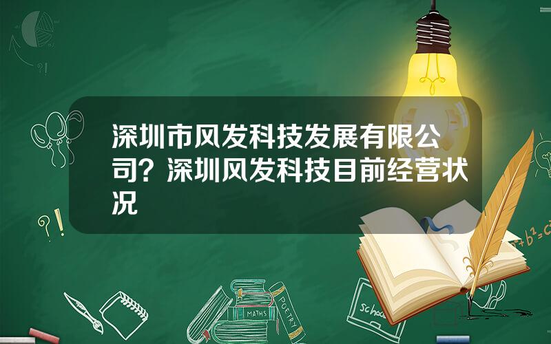 深圳市风发科技发展有限公司？深圳风发科技目前经营状况