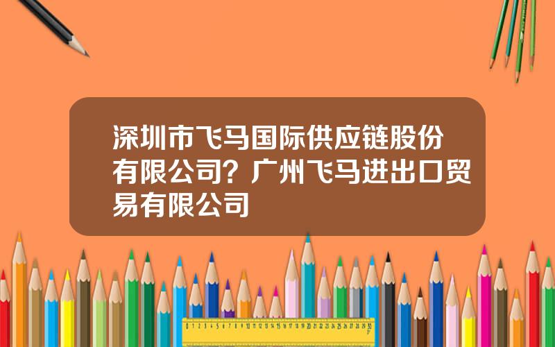 深圳市飞马国际供应链股份有限公司？广州飞马进出口贸易有限公司