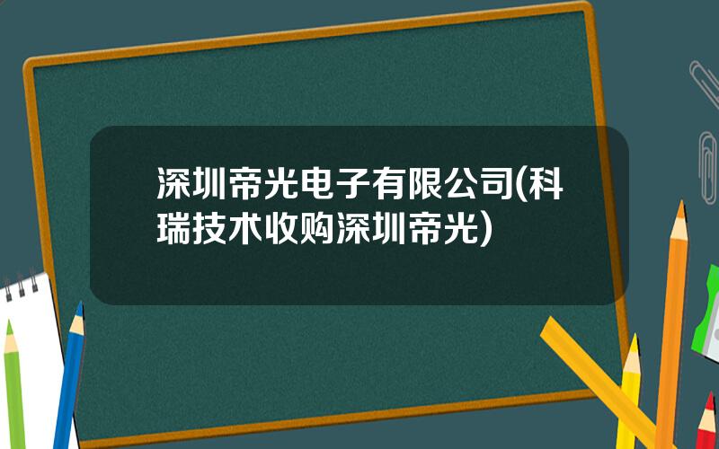 深圳帝光电子有限公司(科瑞技术收购深圳帝光)