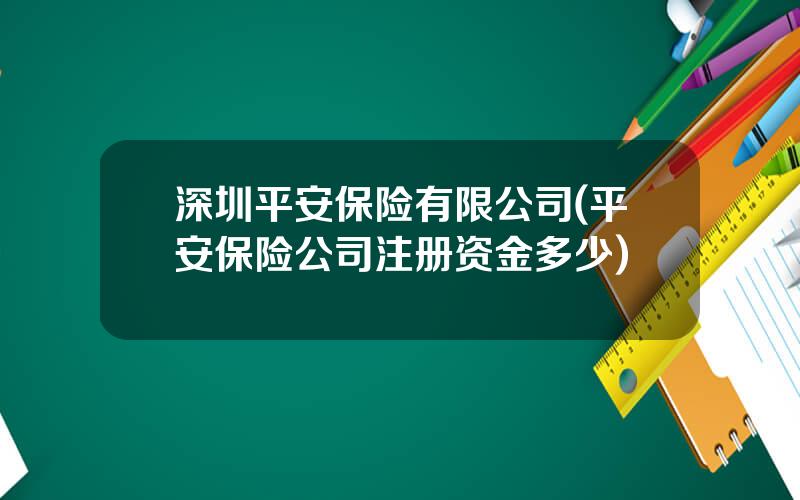 深圳平安保险有限公司(平安保险公司注册资金多少)