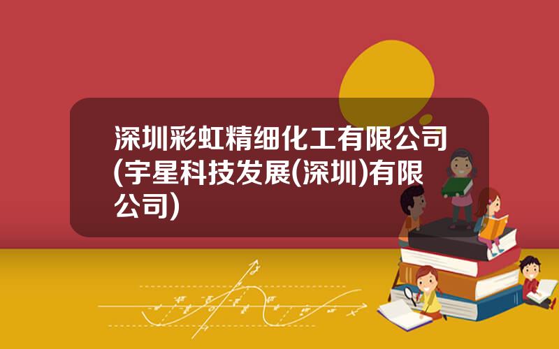深圳彩虹精细化工有限公司(宇星科技发展(深圳)有限公司)
