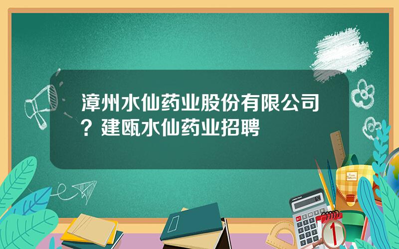 漳州水仙药业股份有限公司？建瓯水仙药业招聘