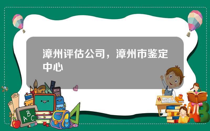 漳州评估公司，漳州市鉴定中心