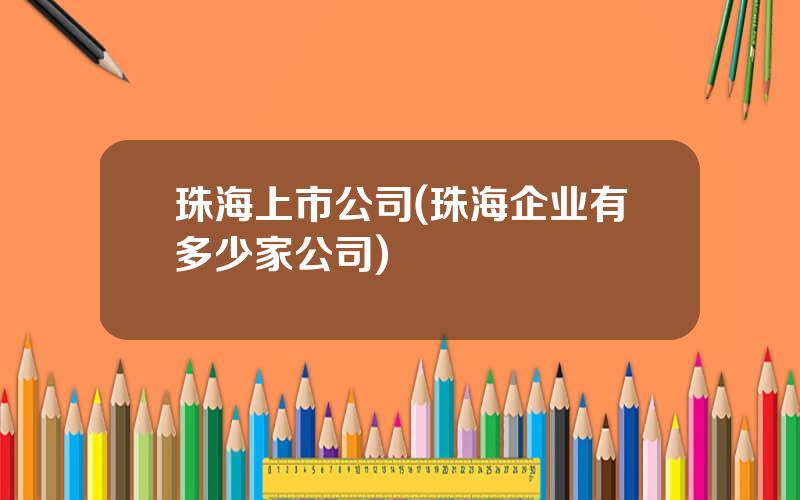 珠海上市公司(珠海企业有多少家公司)