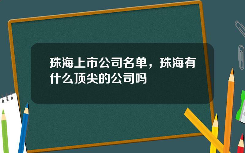 珠海上市公司名单，珠海有什么顶尖的公司吗