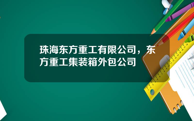珠海东方重工有限公司，东方重工集装箱外包公司
