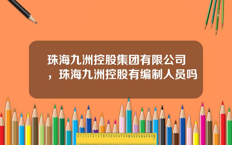 珠海九洲控股集团有限公司，珠海九洲控股有编制人员吗