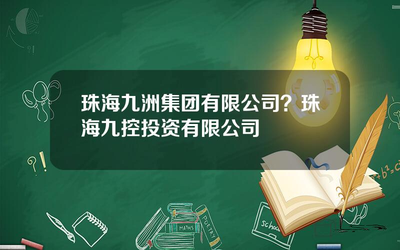 珠海九洲集团有限公司？珠海九控投资有限公司